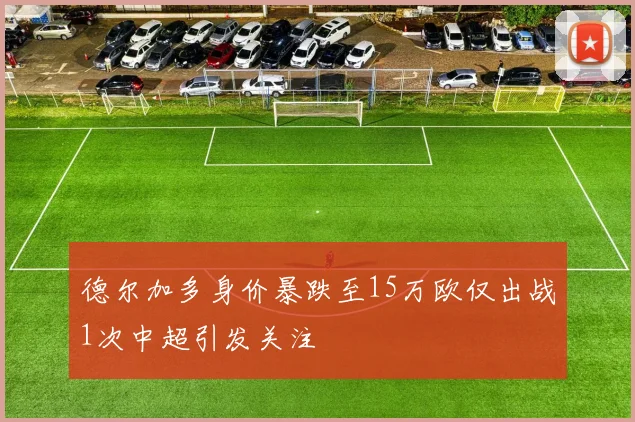德尔加多身价暴跌至15万欧仅出战1次中超引发关注