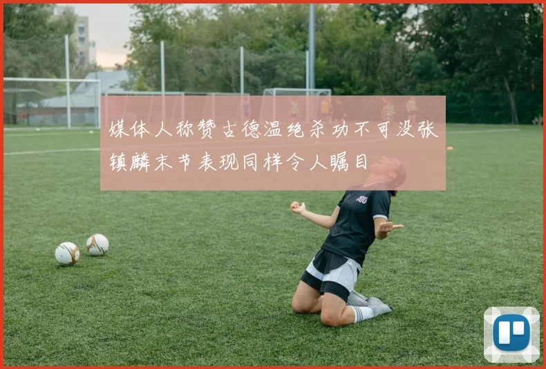 媒体人称赞古德温绝杀功不可没张镇麟末节表现同样令人瞩目