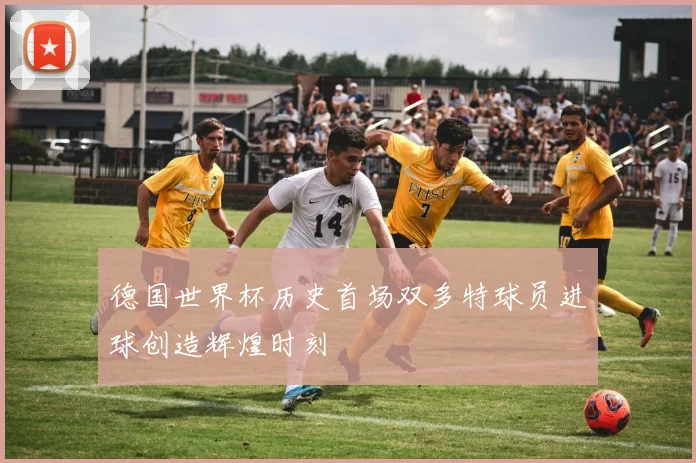 德国世界杯历史首场双多特球员进球创造辉煌时刻