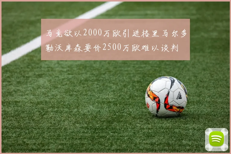 马竞欲以2000万欧引进格里马尔多勒沃库森要价2500万欧难以谈判