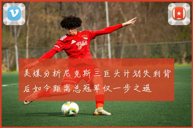 美媒分析尼克斯三巨头计划失利背后如今距离总冠军仅一步之遥