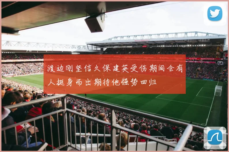 渡边刚坚信久保建英受伤期间会有人挺身而出期待他强势回归
