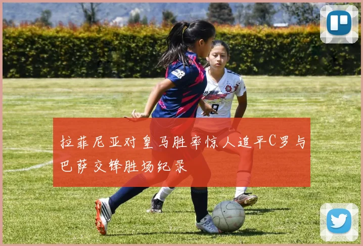 拉菲尼亚对皇马胜率惊人追平C罗与巴萨交锋胜场纪录