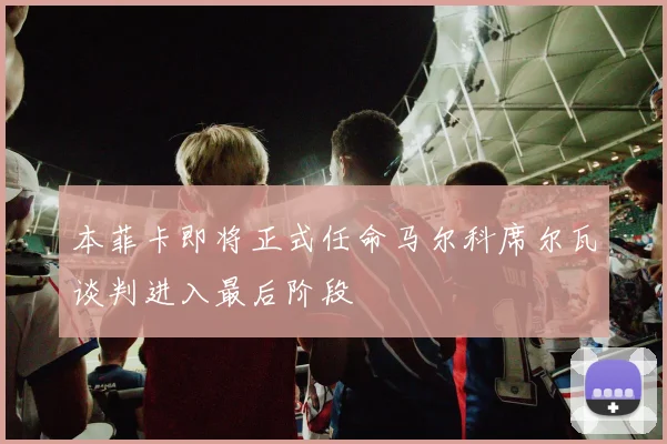 本菲卡即将正式任命马尔科席尔瓦谈判进入最后阶段