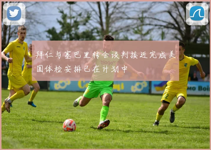 拜仁与塞巴里转会谈判接近完成美国体检安排已在计划中