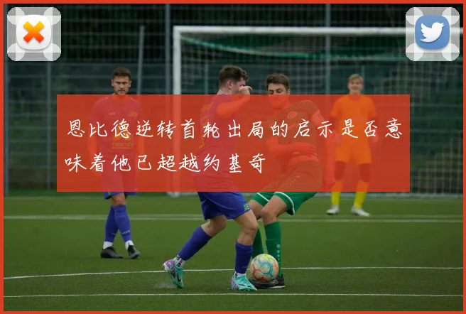 恩比德逆转首轮出局的启示是否意味着他已超越约基奇