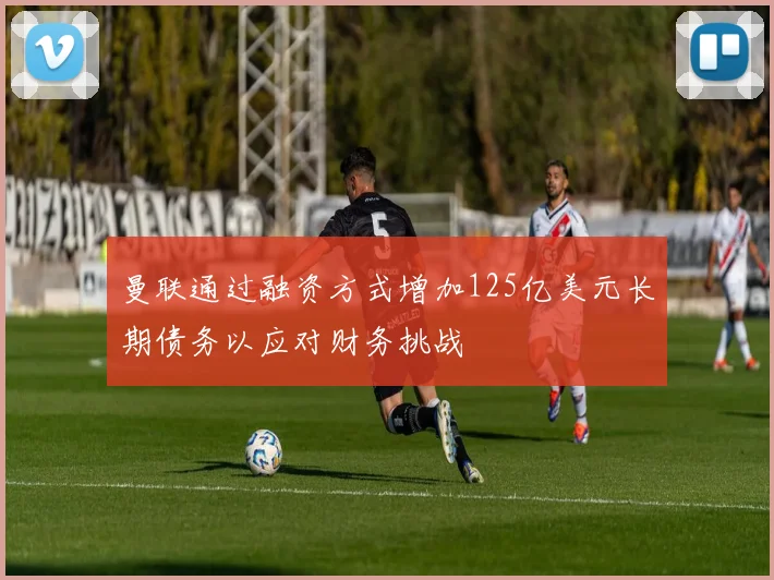 曼联通过融资方式增加125亿美元长期债务以应对财务挑战