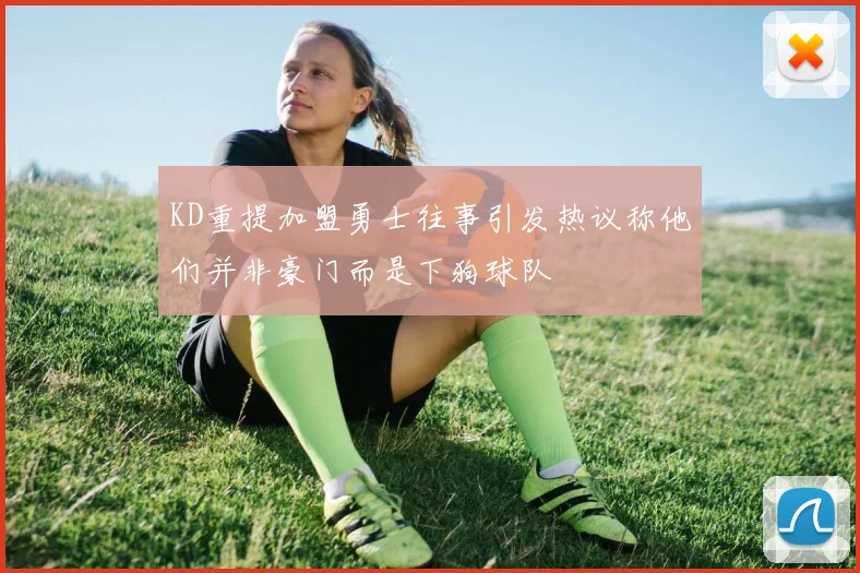 KD重提加盟勇士往事引发热议称他们并非豪门而是下狗球队