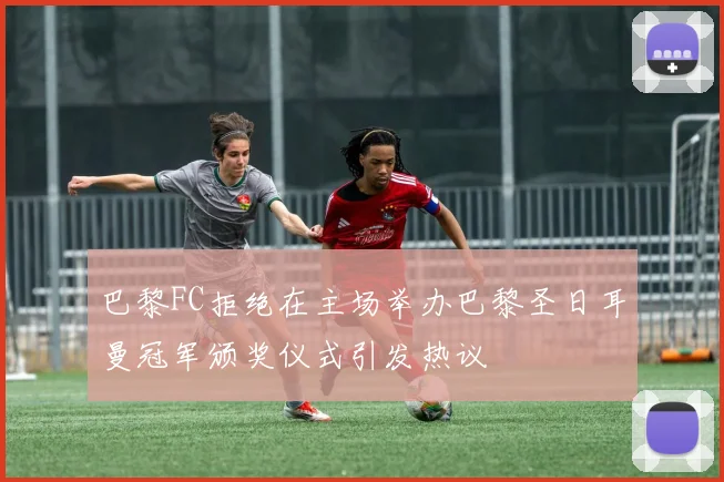 巴黎FC拒绝在主场举办巴黎圣日耳曼冠军颁奖仪式引发热议