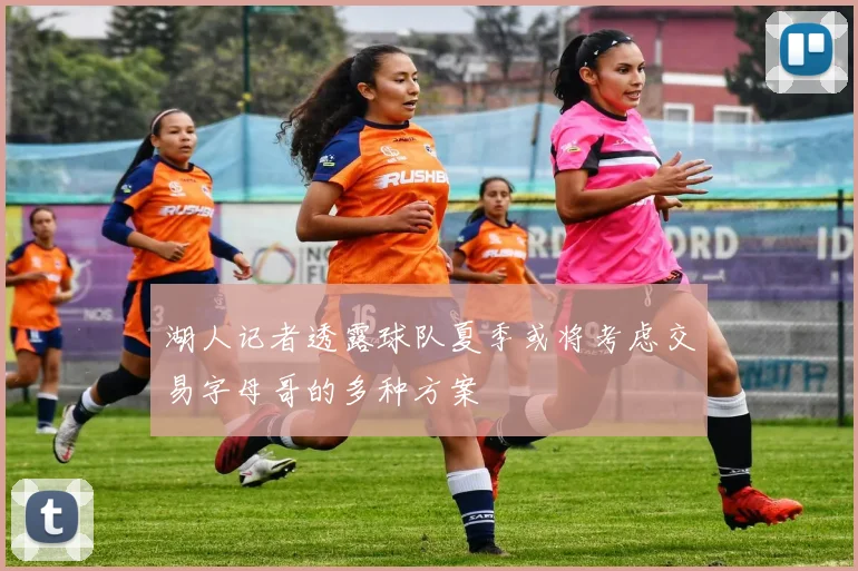 湖人记者透露球队夏季或将考虑交易字母哥的多种方案